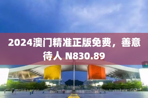 2024澳门精准正版免费，善意待人 N830.89
