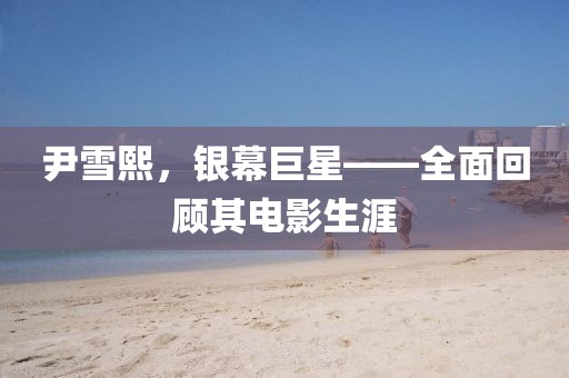 尹雪熙，银幕巨星——全面回顾其电影生涯