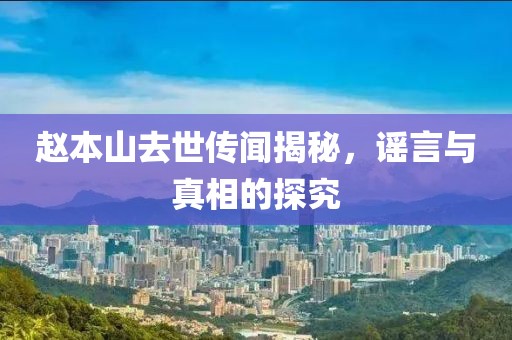 赵本山去世传闻揭秘，谣言与真相的探究