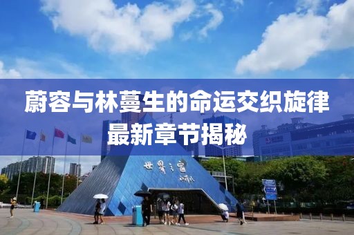 蔚容与林蔓生的命运交织旋律最新章节揭秘