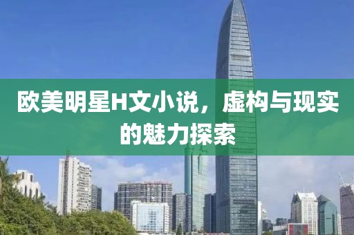 欧美明星H文小说，虚构与现实的魅力探索