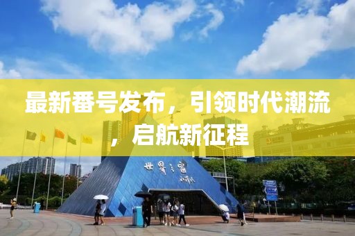 最新番号发布，引领时代潮流，启航新征程