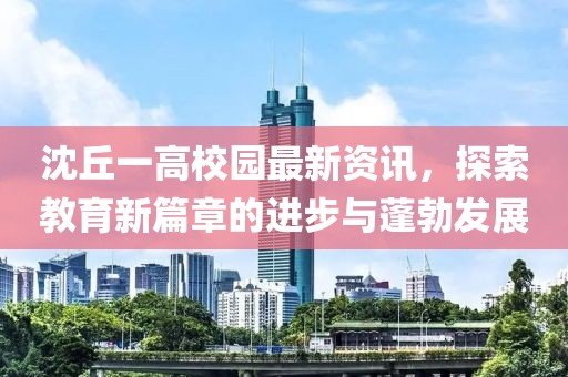 沈丘一高校园最新资讯，探索教育新篇章的进步与蓬勃发展
