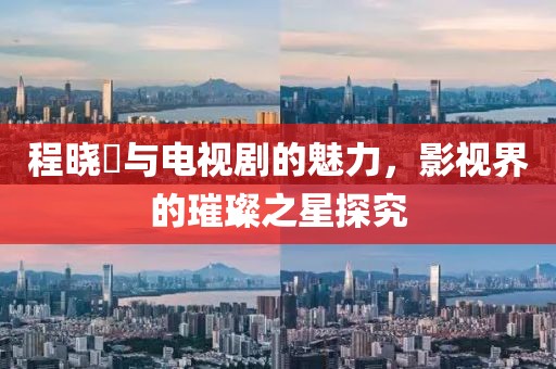 程晓玥与电视剧的魅力，影视界的璀璨之星探究
