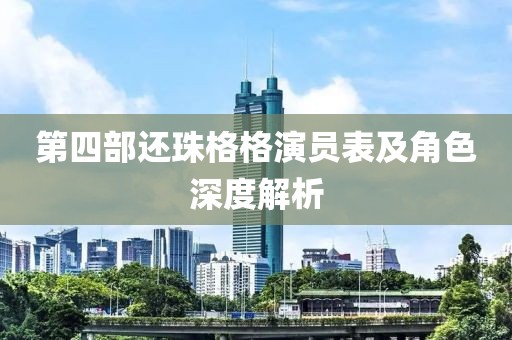 第四部还珠格格演员表及角色深度解析