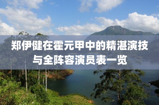 郑伊健在霍元甲中的精湛演技与全阵容演员表一览
