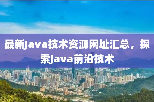 最新Java技术资源网址汇总，探索Java前沿技术