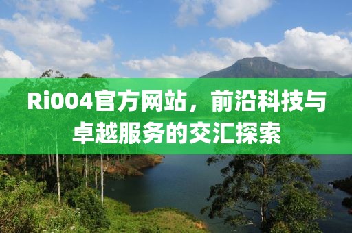 Ri004官方网站，前沿科技与卓越服务的交汇探索