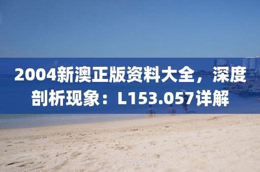 2004新澳正版资料大全，深度剖析现象：L153.057详解