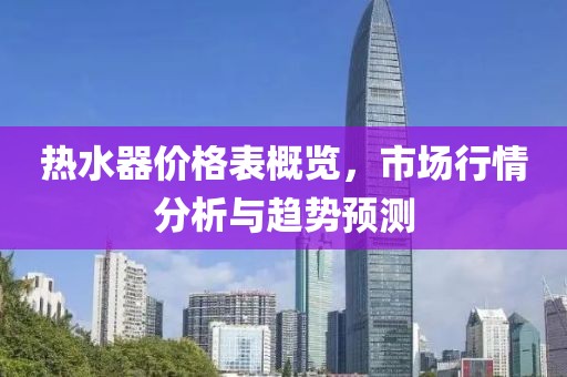 热水器价格表概览，市场行情分析与趋势预测