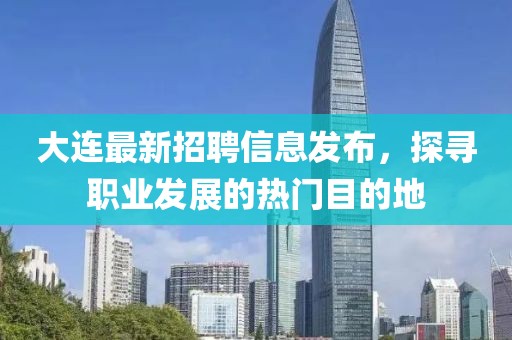 大连最新招聘信息发布，探寻职业发展的热门目的地