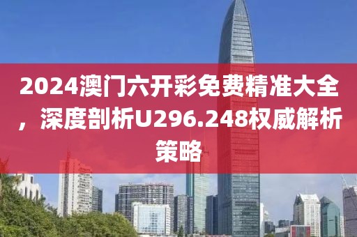 2024澳门六开彩免费精准大全，深度剖析U296.248权威解析策略