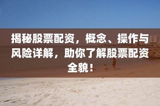 揭秘股票配资，概念、操作与风险详解，助你了解股票配资全貌！