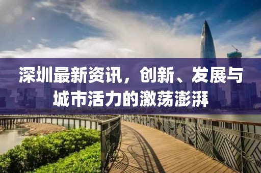 深圳最新资讯，创新、发展与城市活力的激荡澎湃