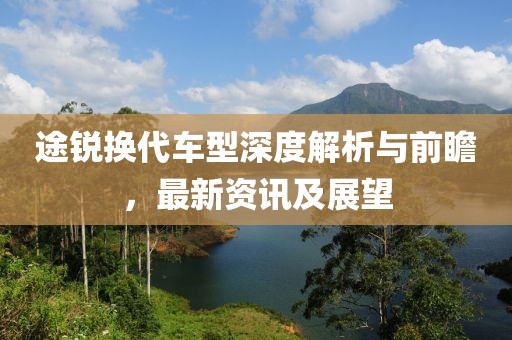 途锐换代车型深度解析与前瞻，最新资讯及展望