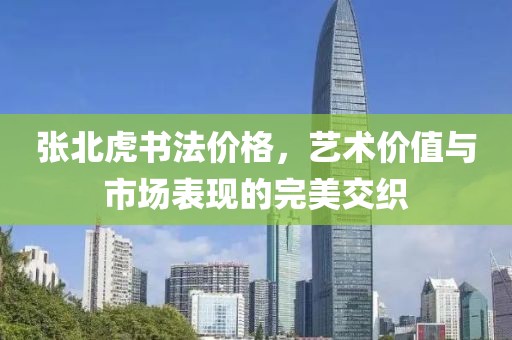 张北虎书法价格，艺术价值与市场表现的完美交织