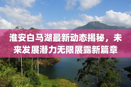 淮安白马湖最新动态揭秘，未来发展潜力无限展露新篇章
