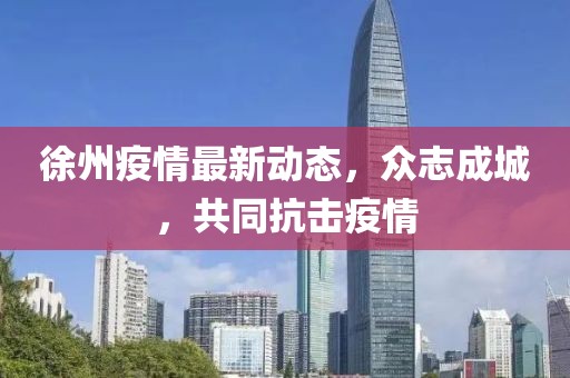 徐州疫情最新动态，众志成城，共同抗击疫情