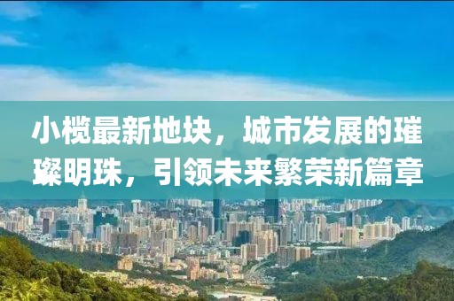 小榄最新地块，城市发展的璀璨明珠，引领未来繁荣新篇章
