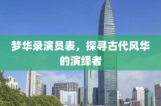 梦华录演员表，探寻古代风华的演绎者