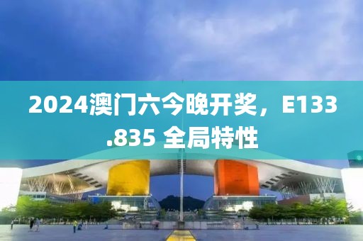 2024澳门六今晚开奖，E133.835 全局特性