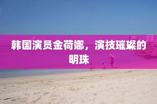 韩国演员金荷娜，演技璀璨的明珠