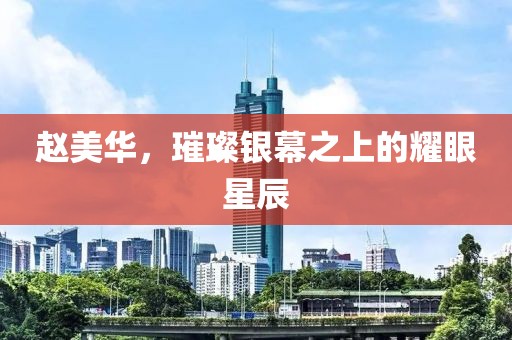 赵美华，璀璨银幕之上的耀眼星辰