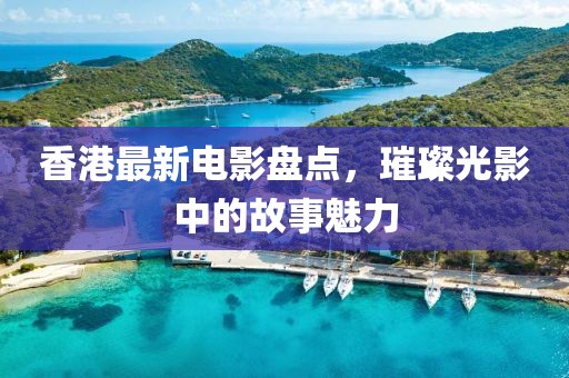 香港最新电影盘点，璀璨光影中的故事魅力