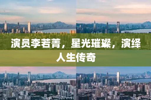 演员李若菁，星光璀璨，演绎人生传奇