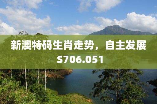 新澳特码生肖走势，自主发展 S706.051