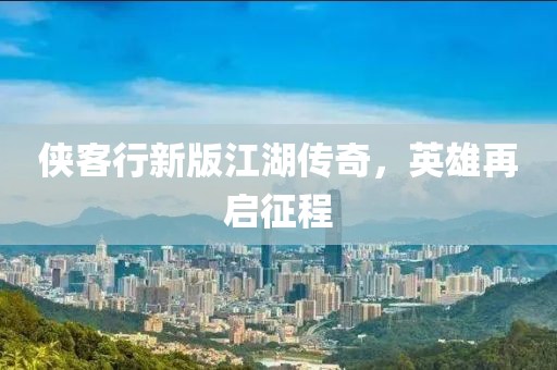 侠客行新版江湖传奇，英雄再启征程