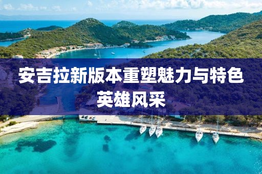 安吉拉新版本重塑魅力与特色英雄风采