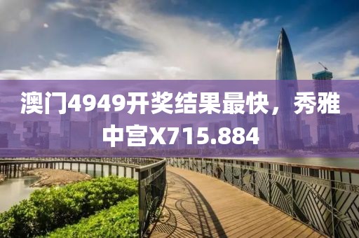 澳门4949开奖结果最快，秀雅中宫X715.884