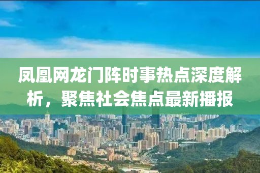 凤凰网龙门阵时事热点深度解析，聚焦社会焦点最新播报