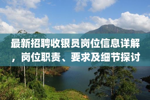 最新招聘收银员岗位信息详解，岗位职责、要求及细节探讨