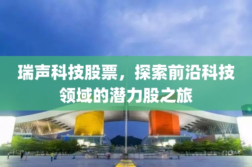 瑞声科技股票，探索前沿科技领域的潜力股之旅