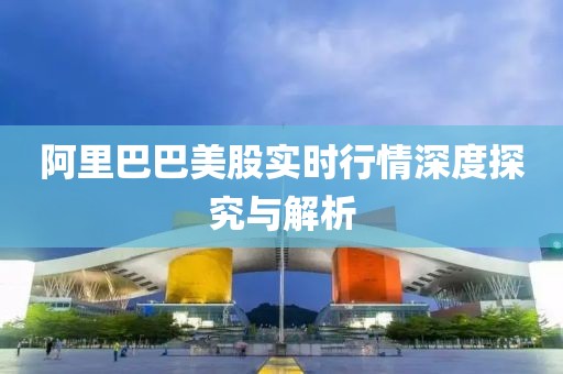 阿里巴巴美股实时行情深度探究与解析