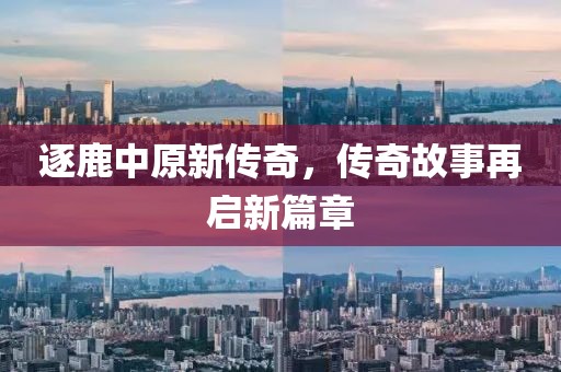 逐鹿中原新传奇，传奇故事再启新篇章