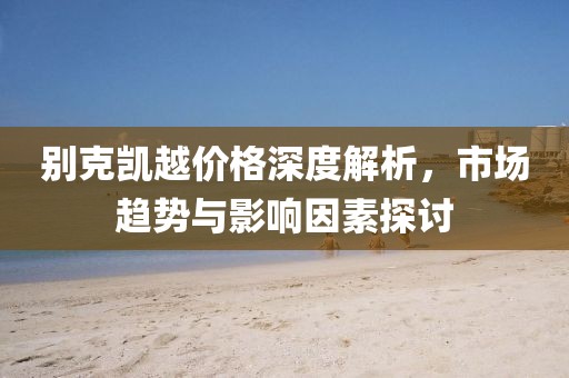 别克凯越价格深度解析，市场趋势与影响因素探讨