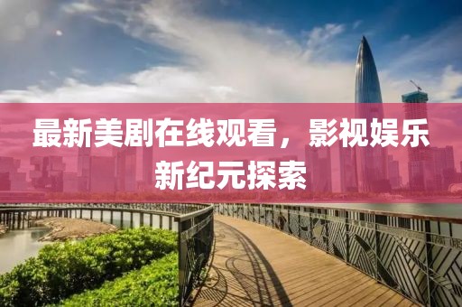 最新美剧在线观看，影视娱乐新纪元探索