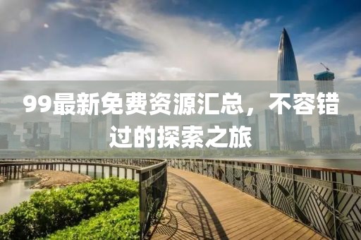 99最新免费资源汇总，不容错过的探索之旅