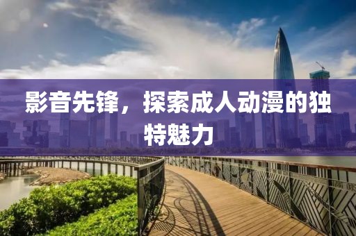 影音先锋，探索成人动漫的独特魅力