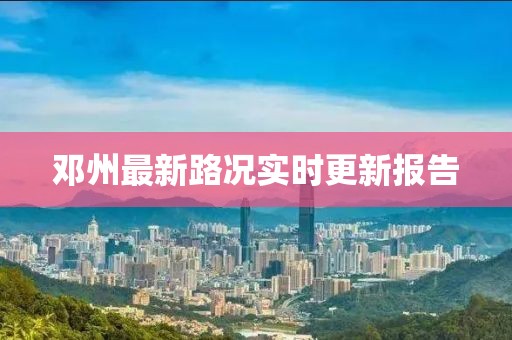 邓州最新路况实时更新报告