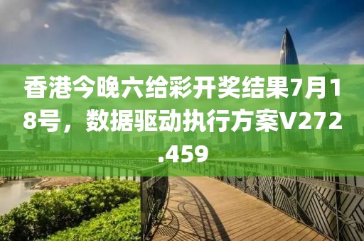 香港今晚六给彩开奖结果7月18号，数据驱动执行方案V272.459