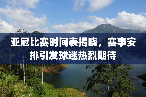 亚冠比赛时间表揭晓，赛事安排引发球迷热烈期待