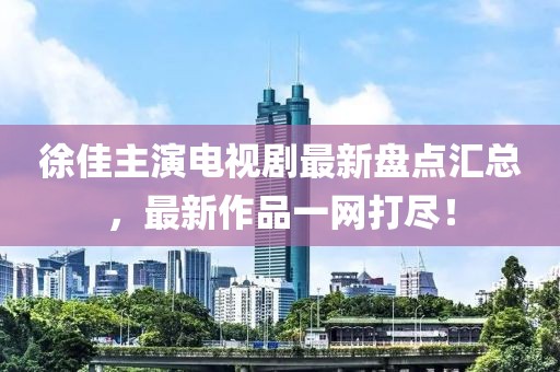 徐佳主演电视剧最新盘点汇总，最新作品一网打尽！