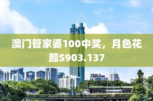 澳门管家婆100中奖，月色花颜S903.137