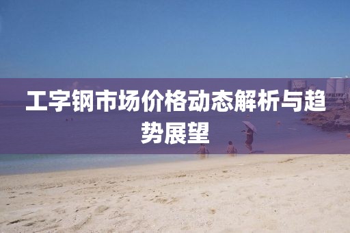 工字钢市场价格动态解析与趋势展望