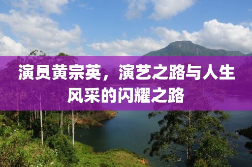 演员黄宗英，演艺之路与人生风采的闪耀之路