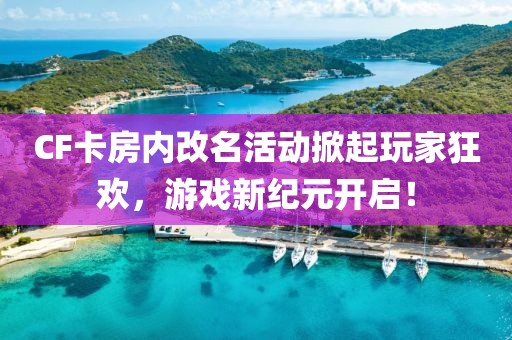 CF卡房内改名活动掀起玩家狂欢，游戏新纪元开启！